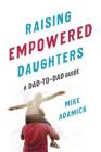 Raising Empowered Daughters: A Dad-to-Dad Guide By Mike Adamick Cover Image