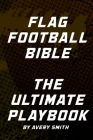 Flag Football Bible: The Ultimate Playbook By Avery Smith Cover Image