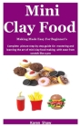 Mini Clay Food Making Made Easy For Beginner's: Complete picture step by step guide On mastering and learning the art of mini clay food making with ea Cover Image