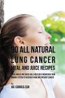 90 All Natural Lung Cancer Meal and Juice Recipes: These Meals and Juices Will Help You Strengthen Your Immune System to Recover from and Prevent Canc By Joe Correa Cover Image