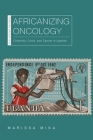 Africanizing Oncology: Creativity, Crisis, and Cancer in Uganda (New African Histories) By Marissa Mika Cover Image