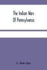 The Indian Wars Of Pennsylvania: An Account Of The Indian Events, In Pennsylvania, Of The French And Indian War, Pontiac'S War, Lord Dunmore'S War, Th Cover Image