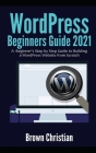 WordPress Beginners Guide 2021: A Beginner's Step by Step Guide to Building a WordPress Website from Scratch By Brown Christian Cover Image