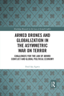 Armed Drones and Globalization in the Asymmetric War on Terror: Challenges for the Law of Armed Conflict and Global Political Economy (Routledge Research in the Law of Armed Conflict) By Fred Aja Agwu Cover Image
