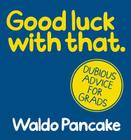 Good Luck with That: Dubious Advice for Grads By Waldo Pancake Cover Image