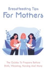 Breastfeeding Tips For Mothers: The Guides To Prepare Before Birth, Weaning, Nursing And More: What To Know Before Breastfeeding By Landon Crafter Cover Image