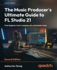 The Music Producer's Ultimate Guide to FL Studio 21 - Second Edition: From beginner to pro: compose, mix, and master music By Joshua Au-Yeung Cover Image