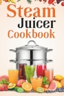 Steam Juicer Cookbook: Recipes for Beginners to Make Perfect and Fresh Juice, Vegetable Steam, Fish and Meat Steam, Pudding, and More Cover Image