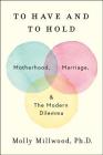 To Have and to Hold: Motherhood, Marriage, and the Modern Dilemma By Molly Millwood, PhD Cover Image