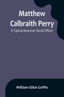 Matthew Calbraith Perry: A Typical American Naval Officer By William Elliot Griffis Cover Image