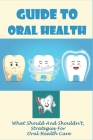 Guide to Oral Health: What Should And Shouldn't, Strategies For Oral Health Care: How To Care For Oral Health By Ethan Logarbo Cover Image