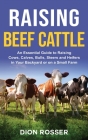 Raising Beef Cattle: An Essential Guide to Raising Cows, Calves, Bulls, Steers and Heifers in Your Backyard or on a Small Farm By Dion Rosser Cover Image