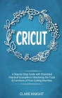 Cricut: A Step-by-Step Guide with Illustrated Practical Examples to Mastering the Tools & Functions of Your Cutting Machine Cover Image