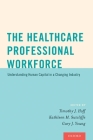 The Healthcare Professional Workforce: Understanding Human Capital in a Changing Industry By Timothy J. Hoff, Kathleen M. Sutcliffe, Gary J. Young Cover Image