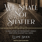 We Shall Not Shatter: A WWII Story of Friendship, Family, and Hope Against All Odds Cover Image