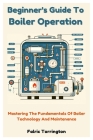 Beginner's Guide To Boiler Operation: Mastering The Fundamentals Of Boiler Technology And Maintenance By Falric Torrington Cover Image