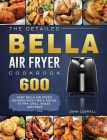 The Detailed Bella Air Fryer Cookbook: 600 Easy Bella Air Fryer Recipes with Tips & Tricks to Fry, Grill, Roast, and Bake By John Caswell Cover Image