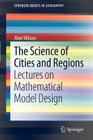 The Science of Cities and Regions: Lectures on Mathematical Model Design (Springerbriefs in Geography) By Alan Wilson Cover Image
