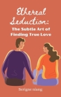 Ethereal Seduction: The Subtle Art of Finding True Love Cover Image
