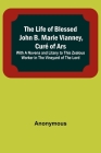The Life of Blessed John B. Marie Vianney, Curé of Ars: With a Novena and Litany to this Zealous Worker in the Vineyard of the Lord By Anonymous Cover Image