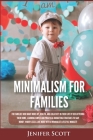 Minimalism For Families: For Families Who Want More Joy, Health, and Creativity In Their Life by Decluttering Their Home, Learning Simple and P By Jenifer Scott Cover Image