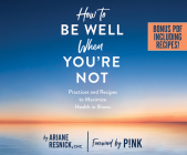 How to Be Well When You're Not: Practices and Recipes to Maximize Health in Illness Cover Image