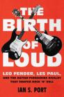 The Birth of Loud: Leo Fender, Les Paul, and the Guitar-Pioneering Rivalry That Shaped Rock 'n' Roll By Ian S. Port Cover Image