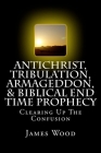 Antichrist, Tribulation, Armageddon, & Biblical End Time Prophecy: Clearing Up The Confusion Cover Image