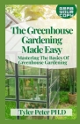 The Greenhouse Gardening Made Easy: Mastering The Basics Of Greenhouse Gardening Cover Image