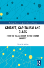 Cricket, Capitalism and Class: From the Village Green to the Cricket Industry (Routledge Research in Sport) Cover Image