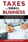 Taxes for Small Business: A Comprehensive Beginner's Guide to Learn and Understand the Realms of Taxes for Small Business, from A-Z By Gregory Becker Cover Image