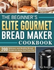 The Beginner's Elite Gourmet Bread Maker Cookbook: 200 Delicious and Healthy Bread Recipes to Jump-Start Your Day By Joe Rawlins Cover Image