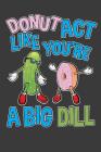 Donut Act Like You're A Big Dill: Funny Donut and Pickle Notebook By Alledras Humor Designs Cover Image