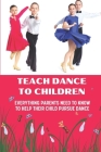 Teach Dance To Children: Everything Parents Need To Know To Help Their Child Pursue Dance: Practice Dance At Home Cover Image