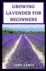 Growing Lavender for Beginners: An Ultimate Guide On How To Plant, Cultivate and Grow Lavender Cover Image