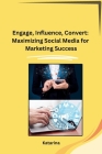 Engage, Influence, Convert: Maximizing Social Media for Marketing Success By Katarina Cover Image