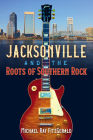 Jacksonville and the Roots of Southern Rock By Michael Ray Fitzgerald Cover Image