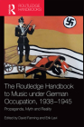 The Routledge Handbook to Music Under German Occupation, 1938-1945: Propaganda, Myth and Reality By David Fanning (Editor), Erik Levi (Editor) Cover Image