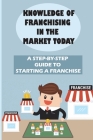 Knowledge Of Franchising In The Market Today: A Step-By-Step Guide To Starting A Franchise: Knowledge Of Franchising By Clarence Orlinsky Cover Image