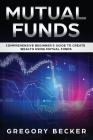 Mutual Funds: Comprehensive Beginner's Guide to create Wealth using Mutual Funds By Gregory Becker Cover Image