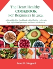 The Heart Healthy Cookbook For Beginners 2024: Explore an amazing and nourishing Low-Sodium with Low-Fat Recipes to Promote a Heart Health Lifestyle, Cover Image