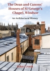 The Dean and Canons' Houses of St George's Chapel, Windsor: An Architectural History By John Crook Cover Image