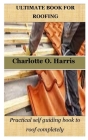Ultimate Book for Roofing: Practical self guiding book to roof completely By Charlotte O. Harris Cover Image