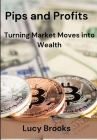 Pips and Profits: Turning Market Moves into Wealth By Lucy Brooks Cover Image
