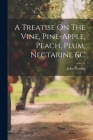 A Treatise On The Vine, Pine-apple, Peach, Plum, Nectarine &c By John Fleming (Gardener ). Cover Image