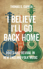 I Believe I'll Go Back Home: Roots and Revival in New England Folk Music By Thomas S. Curren Cover Image