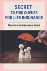 Secret To Find Clients For Life Insurance: Success In Insurance Sales: How To Find Clients For Life Insurance By Jessika Bad Cover Image