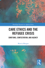 Care Ethics and the Refugee Crisis: Emotions, Contestation, and Agency (Routledge Research in Applied Ethics) By Marcia Morgan Cover Image