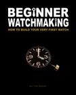 Beginner Watchmaking: How to Build Your Very First Watch By Tim A. Swike Cover Image