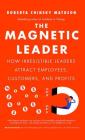 The Magnetic Leader: How Irresistible Leaders Attract Employees, Customers, and Profits By Roberta Chinsky Matuson Cover Image